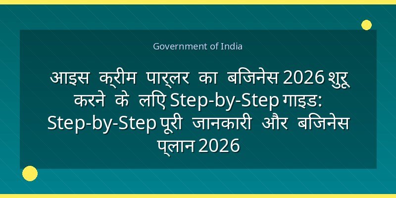 आइस क्रीम पार्लर का बिजनेस 2026 शुरू करने के लिए Step-by-Step गाइड: Step-by-Step पूरी जानकारी और बिजनेस प्लान 2026