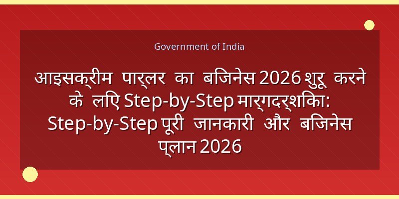 आइसक्रीम पार्लर का बिजनेस 2026 शुरू करने के लिए Step-by-Step मार्गदर्शिका: Step-by-Step पूरी जानकारी और बिजनेस प्लान 2026