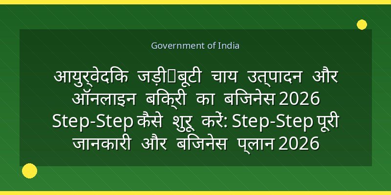 आयुर्वेदिक जड़ी‑बूटी चाय उत्पादन और ऑनलाइन बिक्री का बिजनेस 2026 Step‑Step कैसे शुरू करें: Step‑Step पूरी जानकारी और बिजनेस प्लान 2026