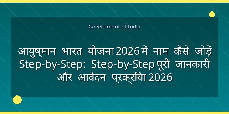 आयुष्मान भारत योजना 2026 में नाम कैसे जोड़ें Step-by-Step: Step-by-Step पूरी जानकारी और आवेदन प्रक्रिया 2026