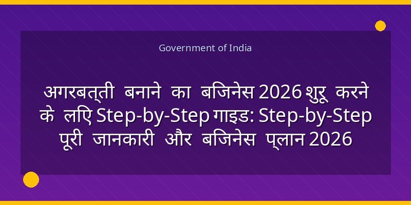 अगरबत्ती बनाने का बिजनेस 2026 शुरू करने के लिए Step-by-Step गाइड: Step-by-Step पूरी जानकारी और बिजनेस प्लान 2026