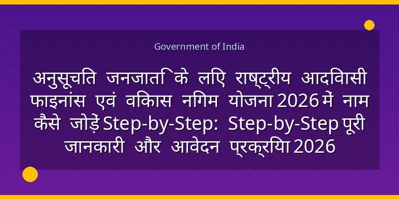 अनुसूचित जनजाति के लिए राष्ट्रीय आदिवासी फाइनांस एवं विकास निगम योजना 2026 में नाम कैसे जोड़ें Step-by-Step: Step-by-Step पूरी जानकारी और आवेदन प्रक्रिया 2026