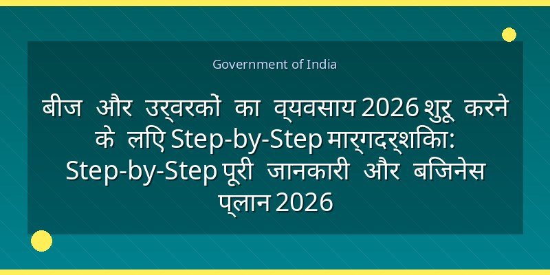 बीज और उर्वरकों का व्यवसाय 2026 शुरू करने के लिए Step-by-Step मार्गदर्शिका: Step-by-Step पूरी जानकारी और बिजनेस प्लान 2026