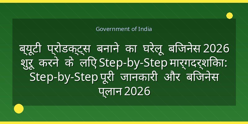 ब्यूटी प्रोडक्ट्स बनाने का घरेलू बिजनेस 2026 शुरू करने के लिए Step-by-Step मार्गदर्शिका: Step-by-Step पूरी जानकारी और बिजनेस प्लान 2026