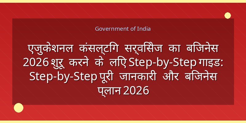 एजुकेशनल कंसल्टिंग सर्विसेज का बिजनेस 2026 शुरू करने के लिए Step-by-Step गाइड: Step-by-Step पूरी जानकारी और बिजनेस प्लान 2026