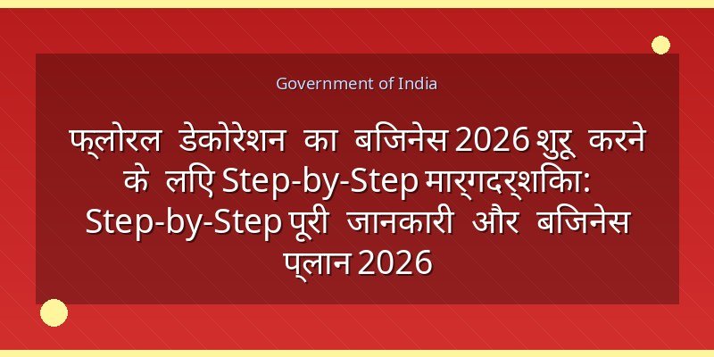 फ्लोरल डेकोरेशन का बिजनेस 2026 शुरू करने के लिए Step-by-Step मार्गदर्शिका: Step-by-Step पूरी जानकारी और बिजनेस प्लान 2026