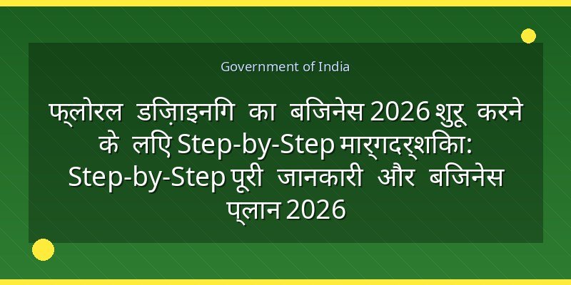 फ्लोरल डिज़ाइनिंग का बिजनेस 2026 शुरू करने के लिए Step-by-Step मार्गदर्शिका: Step-by-Step पूरी जानकारी और बिजनेस प्लान 2026