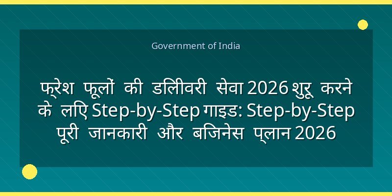 फ्रेश फूलों की डिलीवरी सेवा 2026 शुरू करने के लिए Step-by-Step गाइड: Step-by-Step पूरी जानकारी और बिजनेस प्लान 2026