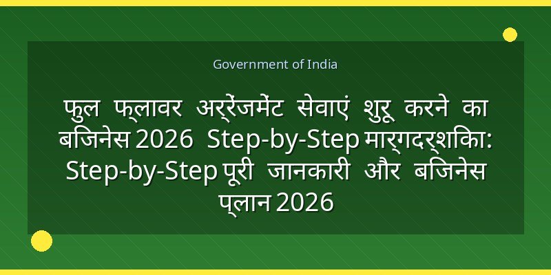 फुल फ्लावर अर्रेंजमेंट सेवाएं शुरू करने का बिजनेस 2026 Step-by-Step मार्गदर्शिका: Step-by-Step पूरी जानकारी और बिजनेस प्लान 2026