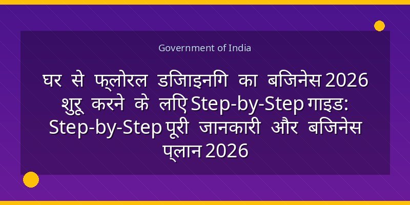 घर से फ्लोरल डिजाइनिंग का बिजनेस 2026 शुरू करने के लिए Step-by-Step गाइड: Step-by-Step पूरी जानकारी और बिजनेस प्लान 2026