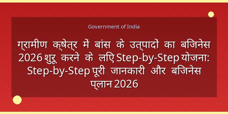 ग्रामीण क्षेत्र में बांस के उत्पादों का बिजनेस 2026 शुरू करने के लिए Step-by-Step योजना: Step-by-Step पूरी जानकारी और बिजनेस प्लान 2026