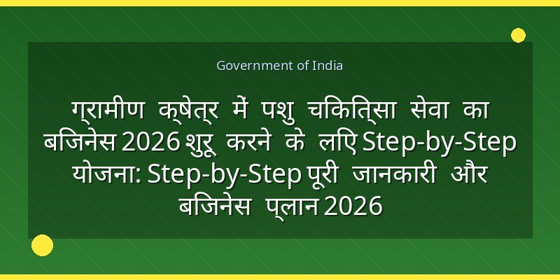 ग्रामीण क्षेत्र में पशु चिकित्सा सेवा का बिजनेस 2026 शुरू करने के लिए Step-by-Step योजना: Step-by-Step पूरी जानकारी और बिजनेस प्लान 2026