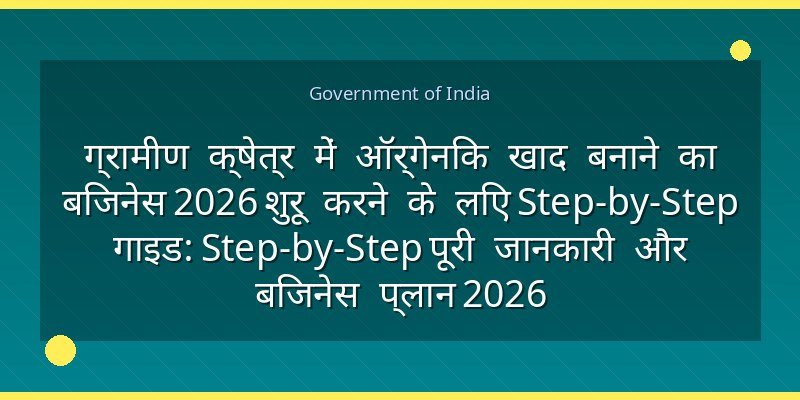 ग्रामीण क्षेत्र में ऑर्गेनिक खाद बनाने का बिजनेस 2026 शुरू करने के लिए Step-by-Step गाइड: Step-by-Step पूरी जानकारी और बिजनेस प्लान 2026