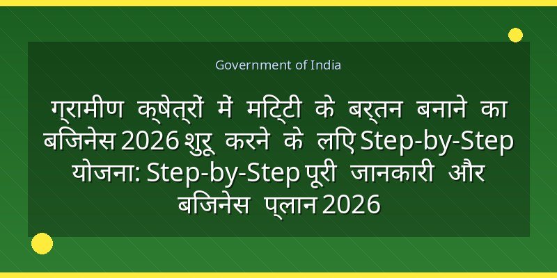ग्रामीण क्षेत्रों में मिट्टी के बर्तन बनाने का बिजनेस 2026 शुरू करने के लिए Step-by-Step योजना: Step-by-Step पूरी जानकारी और बिजनेस प्लान 2026