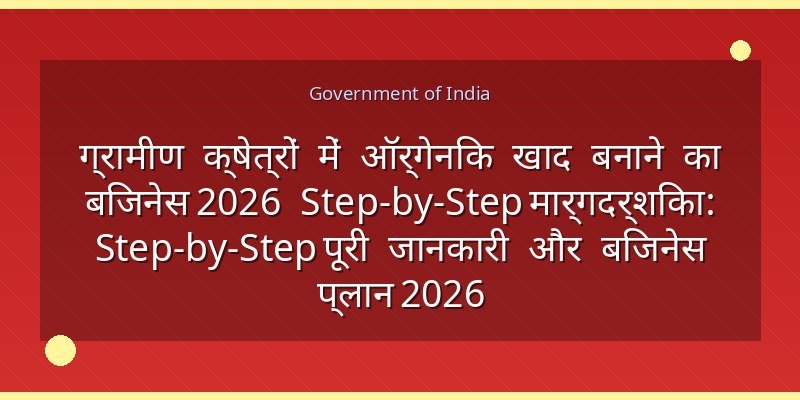 ग्रामीण क्षेत्रों में ऑर्गेनिक खाद बनाने का बिजनेस 2026 Step-by-Step मार्गदर्शिका: Step-by-Step पूरी जानकारी और बिजनेस प्लान 2026