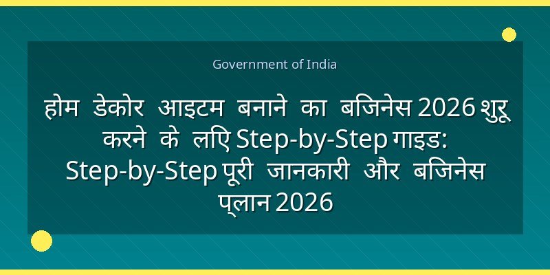 होम डेकोर आइटम बनाने का बिजनेस 2026 शुरू करने के लिए Step-by-Step गाइड: Step-by-Step पूरी जानकारी और बिजनेस प्लान 2026
