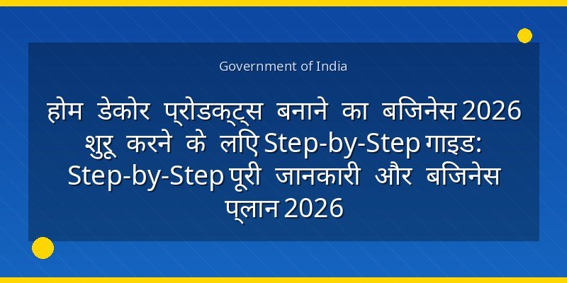 होम डेकोर प्रोडक्ट्स बनाने का बिजनेस 2026 शुरू करने के लिए Step-by-Step गाइड: Step-by-Step पूरी जानकारी और बिजनेस प्लान 2026