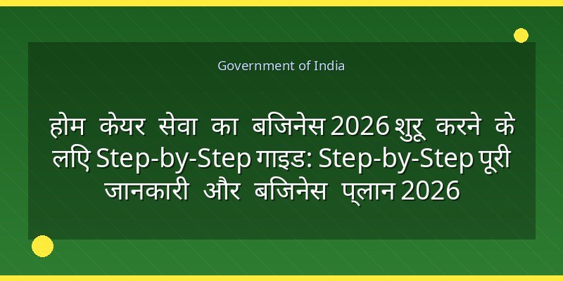 होम केयर सेवा का बिजनेस 2026 शुरू करने के लिए Step-by-Step गाइड: Step-by-Step पूरी जानकारी और बिजनेस प्लान 2026
