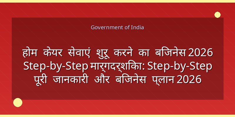 होम केयर सेवाएं शुरू करने का बिजनेस 2026 Step-by-Step मार्गदर्शिका: Step-by-Step पूरी जानकारी और बिजनेस प्लान 2026