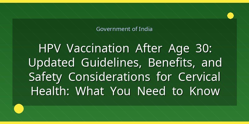 HPV Vaccination After Age 30: Updated Guidelines, Benefits, and Safety Considerations for Cervical Health: What You Need to Know