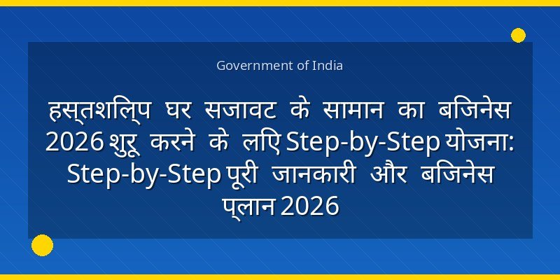 हस्तशिल्प घर सजावट के सामान का बिजनेस 2026 शुरू करने के लिए Step-by-Step योजना: Step-by-Step पूरी जानकारी और बिजनेस प्लान 2026