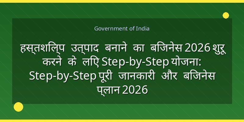 हस्तशिल्प उत्पाद बनाने का बिजनेस 2026 शुरू करने के लिए Step-by-Step योजना: Step-by-Step पूरी जानकारी और बिजनेस प्लान 2026