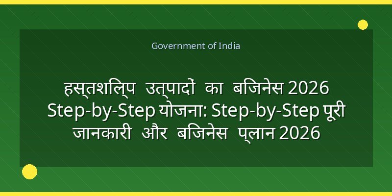हस्तशिल्प उत्पादों का बिजनेस 2026 Step-by-Step योजना: Step-by-Step पूरी जानकारी और बिजनेस प्लान 2026