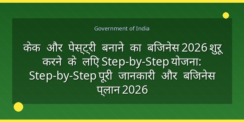 केक और पेस्ट्री बनाने का बिजनेस 2026 शुरू करने के लिए Step-by-Step योजना: Step-by-Step पूरी जानकारी और बिजनेस प्लान 2026