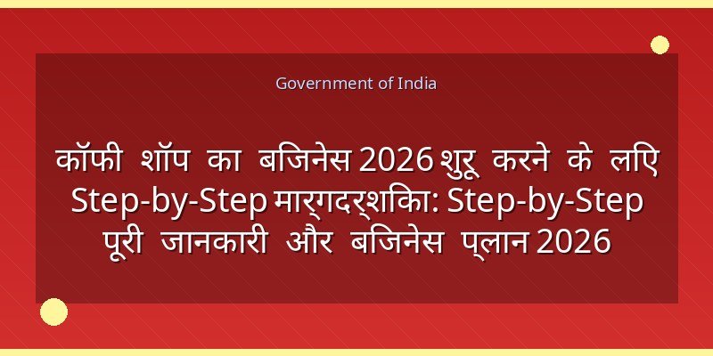 कॉफी शॉप का बिजनेस 2026 शुरू करने के लिए Step-by-Step मार्गदर्शिका: Step-by-Step पूरी जानकारी और बिजनेस प्लान 2026