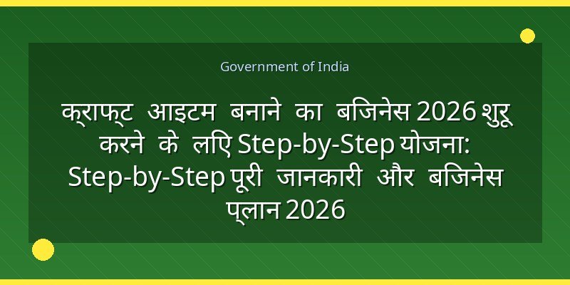 क्राफ्ट आइटम बनाने का बिजनेस 2026 शुरू करने के लिए Step-by-Step योजना: Step-by-Step पूरी जानकारी और बिजनेस प्लान 2026