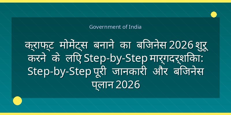 क्राफ्ट मोमेंट्स बनाने का बिजनेस 2026 शुरू करने के लिए Step-by-Step मार्गदर्शिका: Step-by-Step पूरी जानकारी और बिजनेस प्लान 2026