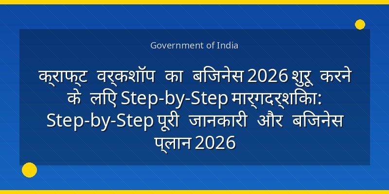 क्राफ्ट वर्कशॉप का बिजनेस 2026 शुरू करने के लिए Step-by-Step मार्गदर्शिका: Step-by-Step पूरी जानकारी और बिजनेस प्लान 2026