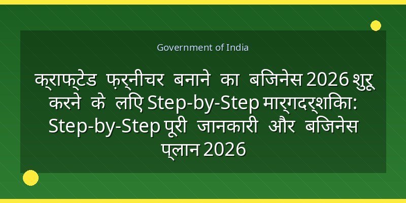 क्राफ्टेड फ़र्नीचर बनाने का बिजनेस 2026 शुरू करने के लिए Step-by-Step मार्गदर्शिका: Step-by-Step पूरी जानकारी और बिजनेस प्लान 2026