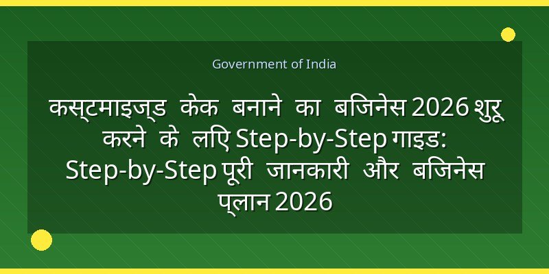 कस्टमाइज्ड केक बनाने का बिजनेस 2026 शुरू करने के लिए Step-by-Step गाइड: Step-by-Step पूरी जानकारी और बिजनेस प्लान 2026