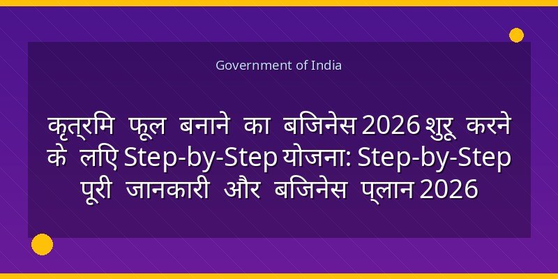 कृत्रिम फूल बनाने का बिजनेस 2026 शुरू करने के लिए Step-by-Step योजना: Step-by-Step पूरी जानकारी और बिजनेस प्लान 2026
