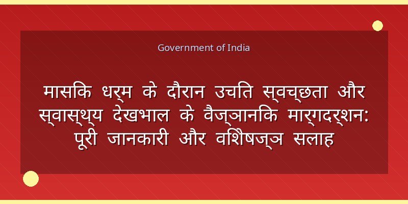 मासिक धर्म के दौरान उचित स्वच्छता और स्वास्थ्य देखभाल के वैज्ञानिक मार्गदर्शन: पूरी जानकारी और विशेषज्ञ सलाह