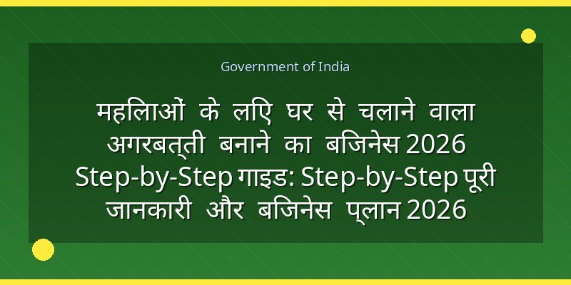 महिलाओं के लिए घर से चलाने वाला अगरबत्ती बनाने का बिजनेस 2026 Step-by-Step गाइड: Step-by-Step पूरी जानकारी और बिजनेस प्लान 2026