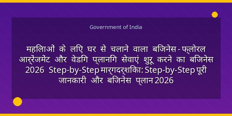 महिलाओं के लिए घर से चलाने वाला बिजनेस - फ्लोरल आर्रेंजमेंट और वेडिंग प्लानिंग सेवाएं शुरू करने का बिजनेस 2026 Step-by-Step मार्गदर्शिका: Step-by-Step पूरी जानकारी और बिजनेस प्लान 2026
