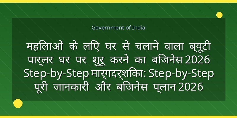 महिलाओं के लिए घर से चलाने वाला ब्यूटी पार्लर घर पर शुरू करने का बिजनेस 2026 Step-by-Step मार्गदर्शिका: Step-by-Step पूरी जानकारी और बिजनेस प्लान 2026