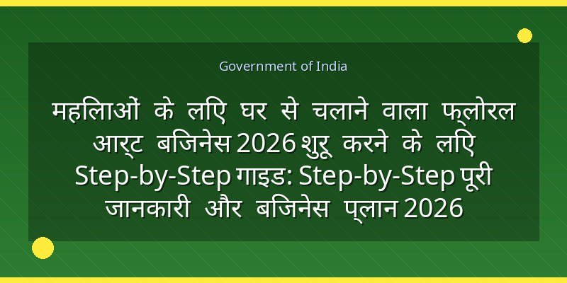 महिलाओं के लिए घर से चलाने वाला फ्लोरल आर्ट बिजनेस 2026 शुरू करने के लिए Step-by-Step गाइड: Step-by-Step पूरी जानकारी और बिजनेस प्लान 2026