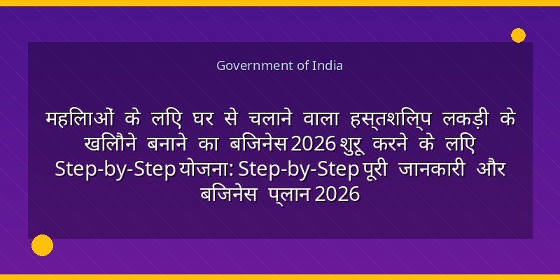महिलाओं के लिए घर से चलाने वाला हस्तशिल्प लकड़ी के खिलौने बनाने का बिजनेस 2026 शुरू करने के लिए Step-by-Step योजना: Step-by-Step पूरी जानकारी और बिजनेस प्लान 2026