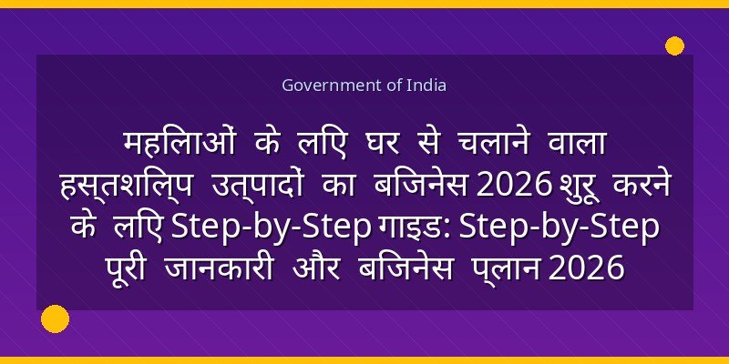 महिलाओं के लिए घर से चलाने वाला हस्तशिल्प उत्पादों का बिजनेस 2026 शुरू करने के लिए Step-by-Step गाइड: Step-by-Step पूरी जानकारी और बिजनेस प्लान 2026