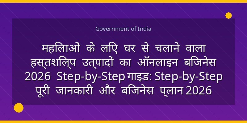 महिलाओं के लिए घर से चलाने वाला हस्तशिल्प उत्पादों का ऑनलाइन बिजनेस 2026 Step-by-Step गाइड: Step-by-Step पूरी जानकारी और बिजनेस प्लान 2026