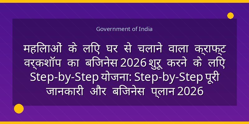 महिलाओं के लिए घर से चलाने वाला क्राफ्ट वर्कशॉप का बिजनेस 2026 शुरू करने के लिए Step-by-Step योजना: Step-by-Step पूरी जानकारी और बिजनेस प्लान 2026