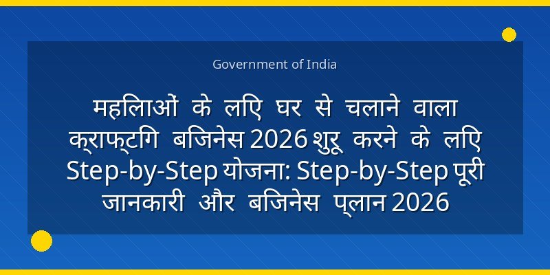 महिलाओं के लिए घर से चलाने वाला क्राफ्टिंग बिजनेस 2026 शुरू करने के लिए Step-by-Step योजना: Step-by-Step पूरी जानकारी और बिजनेस प्लान 2026