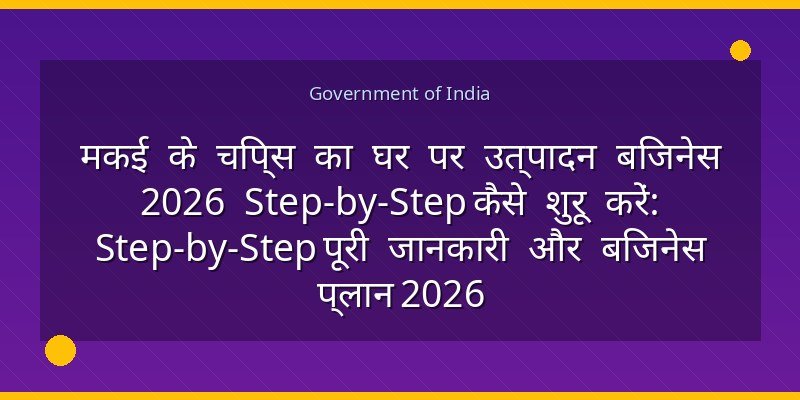 मकई के चिप्स का घर पर उत्पादन बिजनेस 2026 Step-by-Step कैसे शुरू करें: Step-by-Step पूरी जानकारी और बिजनेस प्लान 2026