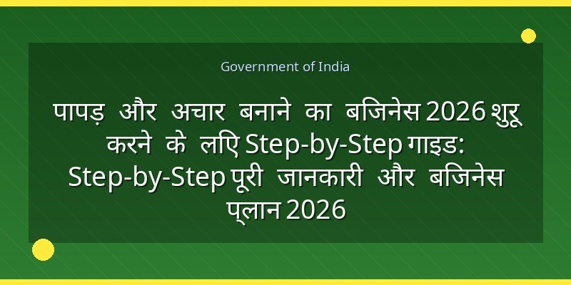 पापड़ और अचार बनाने का बिजनेस 2026 शुरू करने के लिए Step-by-Step गाइड: Step-by-Step पूरी जानकारी और बिजनेस प्लान 2026