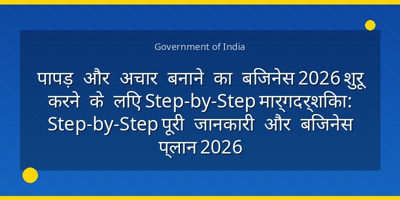 पापड़ और अचार बनाने का बिजनेस 2026 शुरू करने के लिए Step-by-Step मार्गदर्शिका: Step-by-Step पूरी जानकारी और बिजनेस प्लान 2026