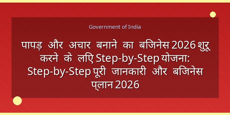 पापड़ और अचार बनाने का बिजनेस 2026 शुरू करने के लिए Step-by-Step योजना: Step-by-Step पूरी जानकारी और बिजनेस प्लान 2026