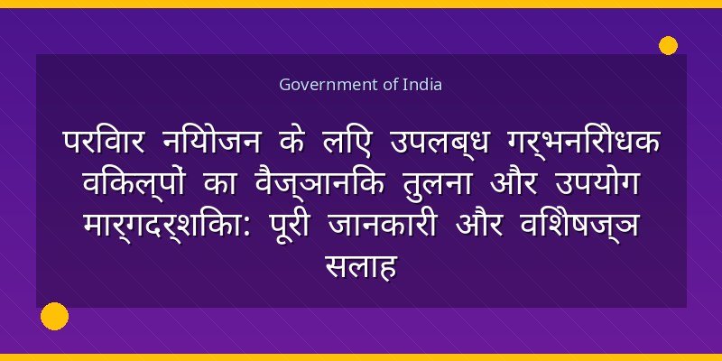 परिवार नियोजन के लिए उपलब्ध गर्भनिरोधक विकल्पों का वैज्ञानिक तुलना और उपयोग मार्गदर्शिका: पूरी जानकारी और विशेषज्ञ सलाह